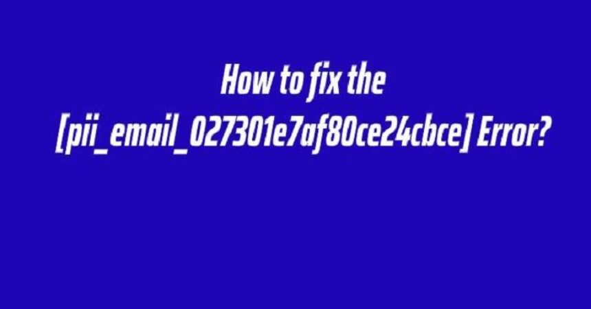 Simple Ways to fix [pii_email_027301e7af80ce24cbce] Error